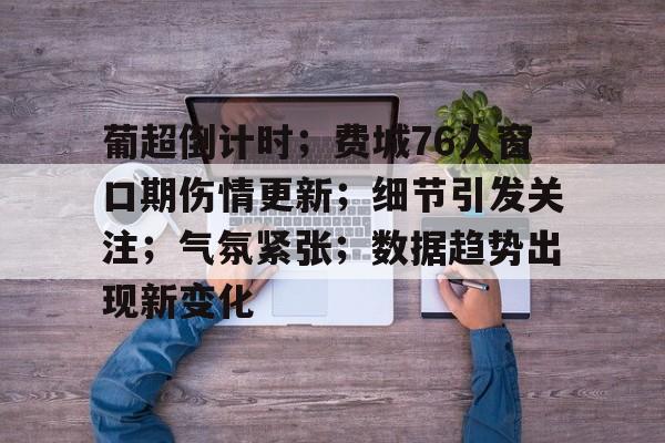 爱游戏中国体育-关于葡超倒计时；费城76人窗口期伤情更新；细节引发关注；气氛紧张；数据趋势出现新变化的信息