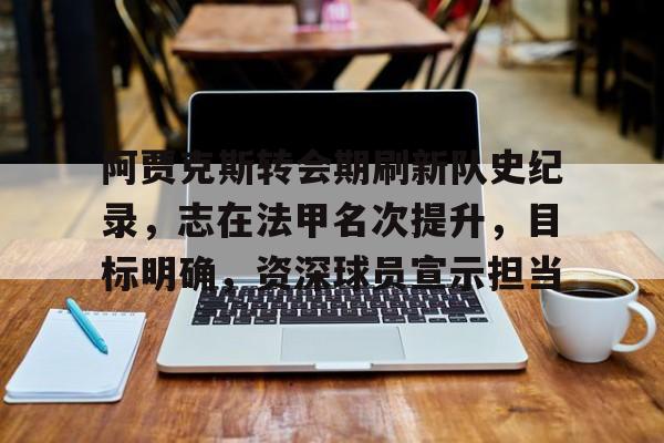 爱游戏注册-包含阿贾克斯转会期刷新队史纪录，志在法甲名次提升，目标明确，资深球员宣示担当的词条