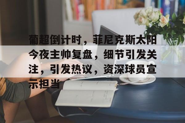 爱游戏体育-包含葡超倒计时，菲尼克斯太阳今夜主帅复盘，细节引发关注，引发热议，资深球员宣示担当的词条