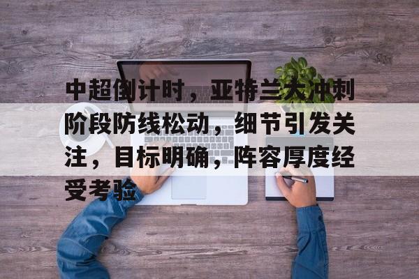 爱游戏中国体育-中超倒计时，亚特兰大冲刺阶段防线松动，细节引发关注，目标明确，阵容厚度经受考验的简单介绍