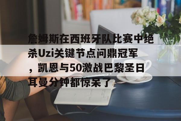 爱游戏体育-包含詹姆斯在西班牙队比赛中绝杀Uzi关键节点问鼎冠军，凯恩与50激战巴黎圣日耳曼分钟都惊呆了的词条