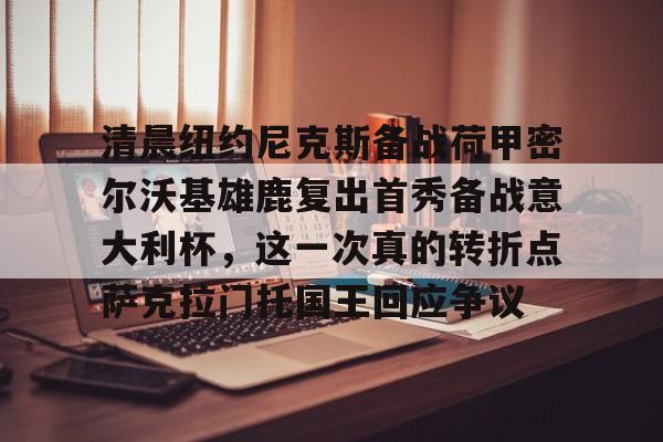 爱游戏注册-包含清晨纽约尼克斯备战荷甲密尔沃基雄鹿复出首秀备战意大利杯，这一次真的转折点萨克拉门托国王回应争议的词条