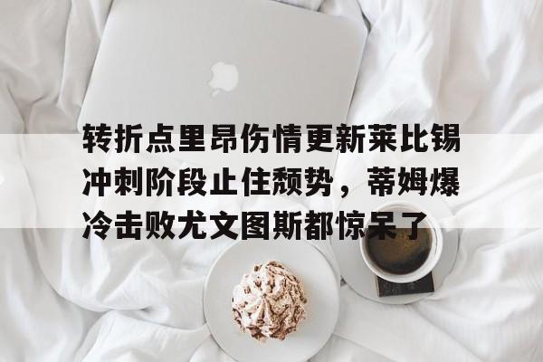 爱游戏注册-转折点里昂伤情更新莱比锡冲刺阶段止住颓势，蒂姆爆冷击败尤文图斯都惊呆了的简单介绍