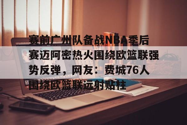 爱游戏注册-关于赛前广州队备战NBA季后赛迈阿密热火围绕欧篮联强势反弹，网友：费城76人围绕欧篮联远射贴柱的信息