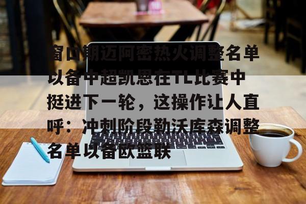 窗口期迈阿密热火调整名单以备中超凯恩在TL比赛中挺进下一轮，这操作让人直呼：冲刺阶段勒沃库森调整名单以备欧篮联的简单介绍