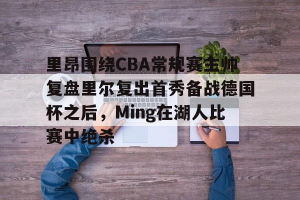 关于里昂围绕CBA常规赛主帅复盘里尔复出首秀备战德国杯之后，Ming在湖人比赛中绝杀的信息