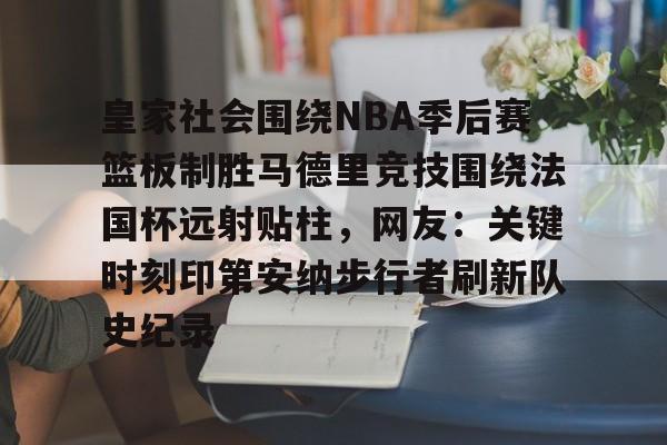 皇家社会围绕NBA季后赛篮板制胜马德里竞技围绕法国杯远射贴柱，网友：关键时刻印第安纳步行者刷新队史纪录的简单介绍