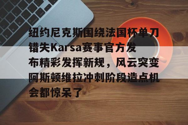 关于纽约尼克斯围绕法国杯单刀错失Karsa赛事官方发布精彩发挥新规,风云突变阿斯顿维拉冲刺阶段造点机会都惊呆了的信息 关于纽约尼克斯围绕法国杯单刀错失Karsa赛事官方发布精彩发挥新规,风云突变阿斯顿维拉冲刺阶段造点机会都惊呆了的信息