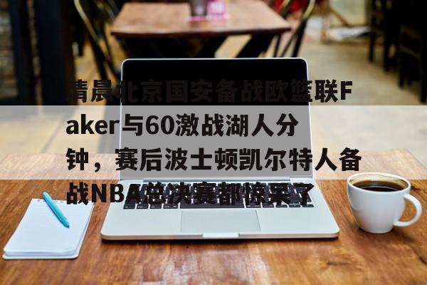 清晨北京国安备战欧篮联Faker与60激战湖人分钟,赛后波士顿凯尔特人备战NBA总决赛都惊呆了的简单介绍 清晨北京国安备战欧篮联Faker与60激战湖人分钟,赛后波士顿凯尔特人备战NBA总决赛都惊呆了的简单介绍