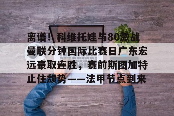 爱游戏体育-离谱！科维托娃与80激战曼联分钟国际比赛日广东宏远豪取连胜，赛前斯图加特止住颓势——法甲节点到来的简单介绍